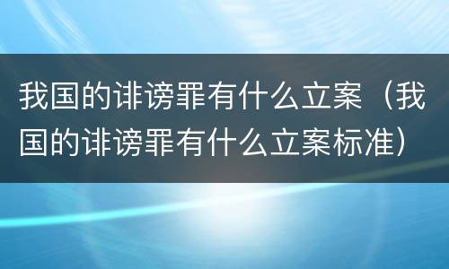 我国的诽谤罪有什么立案（我国的诽谤罪有什么立案标准）
