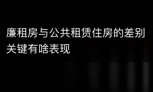 廉租房与公共租赁住房的差别关键有啥表现