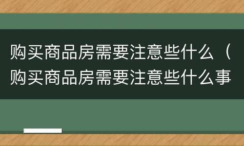 购买商品房需要注意些什么（购买商品房需要注意些什么事项）