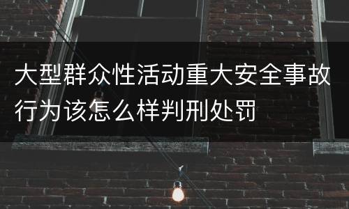 大型群众性活动重大安全事故行为该怎么样判刑处罚