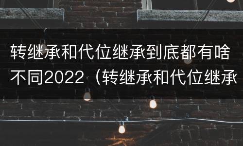 转继承和代位继承到底都有啥不同2022（转继承和代位继承有什么区别）