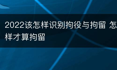 2022该怎样识别拘役与拘留 怎样才算拘留