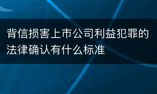背信损害上市公司利益犯罪的法律确认有什么标准