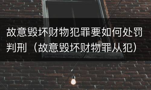 故意毁坏财物犯罪要如何处罚判刑（故意毁坏财物罪从犯）