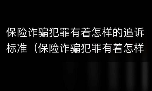 保险诈骗犯罪有着怎样的追诉标准（保险诈骗犯罪有着怎样的追诉标准呢）