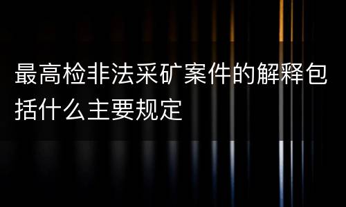 最高检非法采矿案件的解释包括什么主要规定