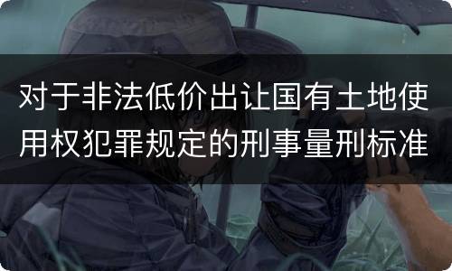 对于非法低价出让国有土地使用权犯罪规定的刑事量刑标准是什么