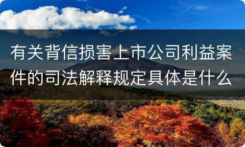 有关背信损害上市公司利益案件的司法解释规定具体是什么重要内容