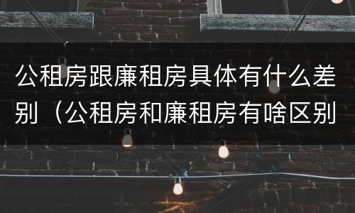 公租房跟廉租房具体有什么差别（公租房和廉租房有啥区别）