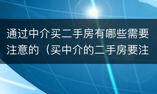 通过中介买二手房有哪些需要注意的（买中介的二手房要注意什么）