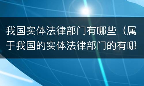我国实体法律部门有哪些（属于我国的实体法律部门的有哪些）