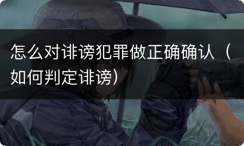 怎么对诽谤犯罪做正确确认（如何判定诽谤）
