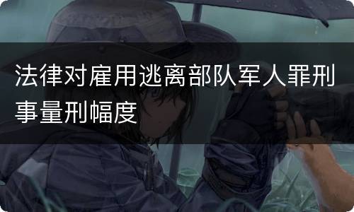 法律对雇用逃离部队军人罪刑事量刑幅度