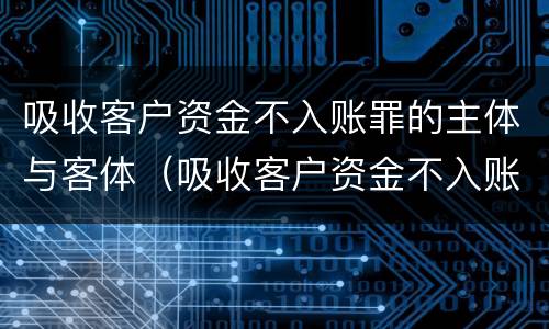 吸收客户资金不入账罪的主体与客体（吸收客户资金不入账罪的主体与客体不一致）