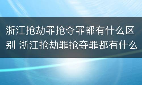 浙江抢劫罪抢夺罪都有什么区别 浙江抢劫罪抢夺罪都有什么区别呢