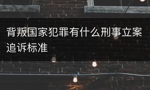 背叛国家犯罪有什么刑事立案追诉标准