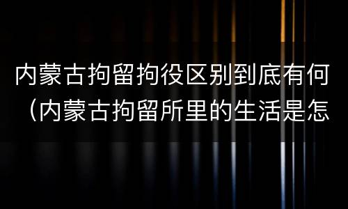 内蒙古拘留拘役区别到底有何（内蒙古拘留所里的生活是怎么样的）