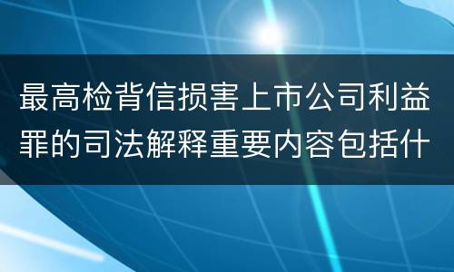 最高检背信损害上市公司利益罪的司法解释重要内容包括什么