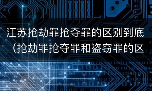 江苏抢劫罪抢夺罪的区别到底（抢劫罪抢夺罪和盗窃罪的区别）