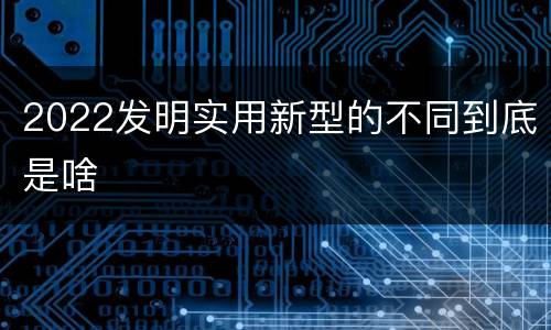 2022发明实用新型的不同到底是啥