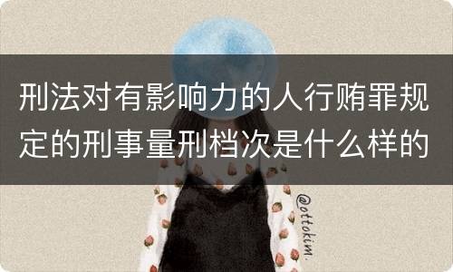 刑法对有影响力的人行贿罪规定的刑事量刑档次是什么样的