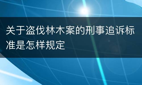 关于盗伐林木案的刑事追诉标准是怎样规定