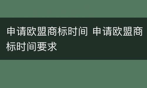申请欧盟商标时间 申请欧盟商标时间要求