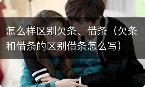 怎么样区别欠条、借条（欠条和借条的区别借条怎么写）