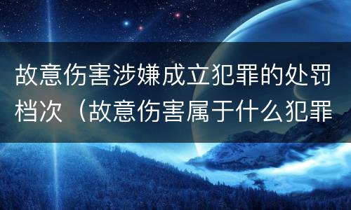 故意伤害涉嫌成立犯罪的处罚档次（故意伤害属于什么犯罪）