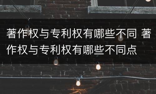 著作权与专利权有哪些不同 著作权与专利权有哪些不同点