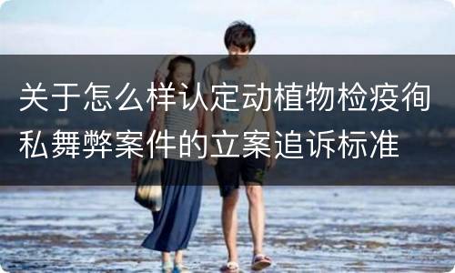 关于怎么样认定动植物检疫徇私舞弊案件的立案追诉标准