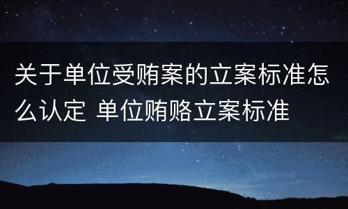 关于单位受贿案的立案标准怎么认定 单位贿赂立案标准
