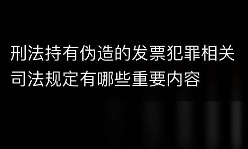 刑法持有伪造的发票犯罪相关司法规定有哪些重要内容