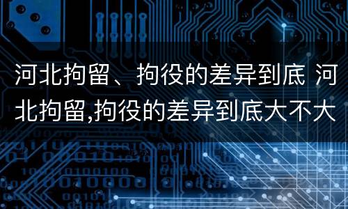 河北拘留、拘役的差异到底 河北拘留,拘役的差异到底大不大