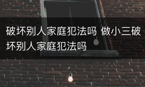 破坏别人家庭犯法吗 做小三破坏别人家庭犯法吗