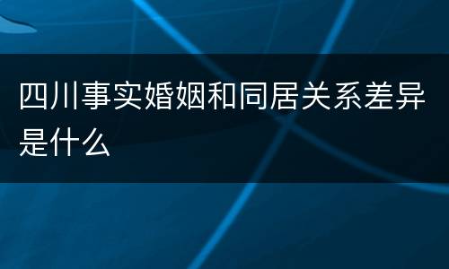 四川事实婚姻和同居关系差异是什么