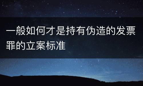 一般如何才是持有伪造的发票罪的立案标准