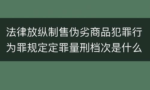 法律放纵制售伪劣商品犯罪行为罪规定定罪量刑档次是什么