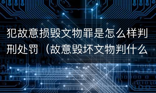 犯故意损毁文物罪是怎么样判刑处罚（故意毁坏文物判什么罪）