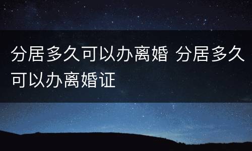 分居多久可以办离婚 分居多久可以办离婚证