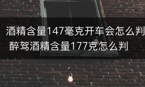 酒精含量147毫克开车会怎么判 醉驾酒精含量177克怎么判