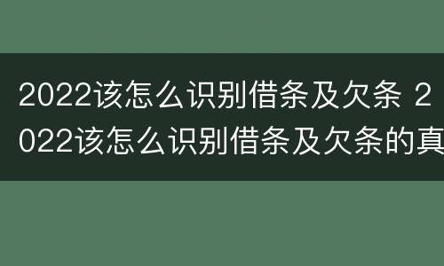 2022该怎么识别借条及欠条 2022该怎么识别借条及欠条的真假