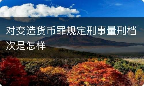 对变造货币罪规定刑事量刑档次是怎样