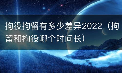 拘役拘留有多少差异2022（拘留和拘役哪个时间长）