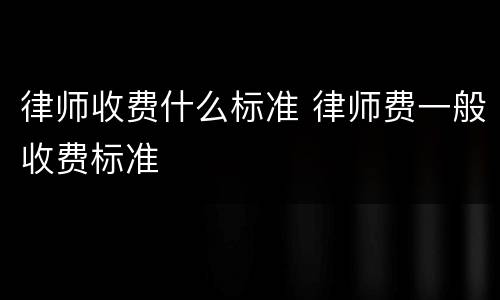律师收费什么标准 律师费一般收费标准
