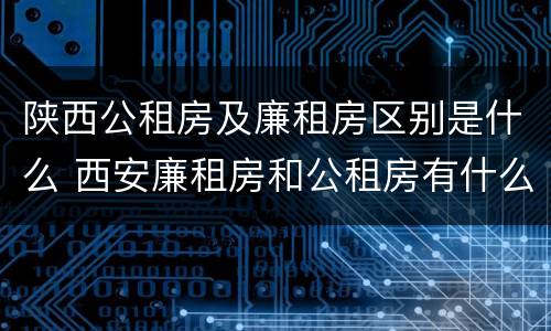 陕西公租房及廉租房区别是什么 西安廉租房和公租房有什么区别