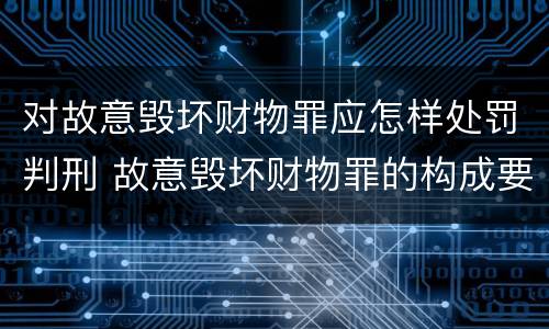 对故意毁坏财物罪应怎样处罚判刑 故意毁坏财物罪的构成要件是什么?如何处罚?