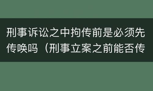 刑事诉讼之中拘传前是必须先传唤吗（刑事立案之前能否传唤）