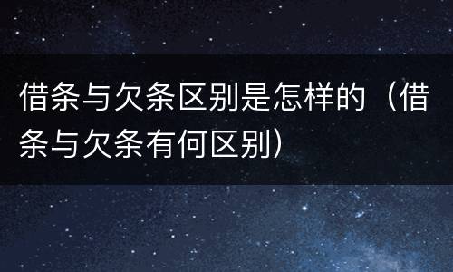 借条与欠条区别是怎样的（借条与欠条有何区别）