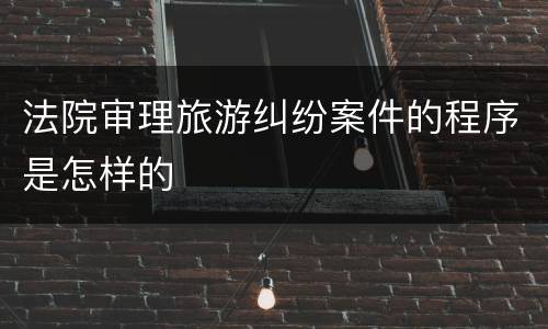 法院审理旅游纠纷案件的程序是怎样的